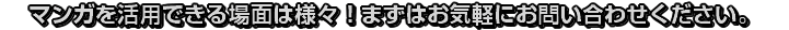 マンガを活用できる場面は様々！まずはお気軽にお問い合わせください。