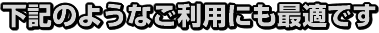 下記のようなご利用にも最適です