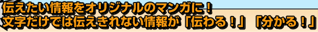 伝えたい情報をオリジナルのマンガに！文字だけでは伝えきれない情報が「伝わる！」「分かる！」