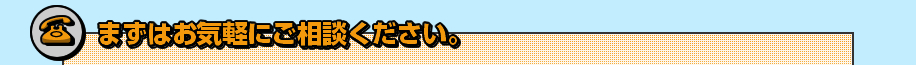 まずはお気軽にご相談ください。